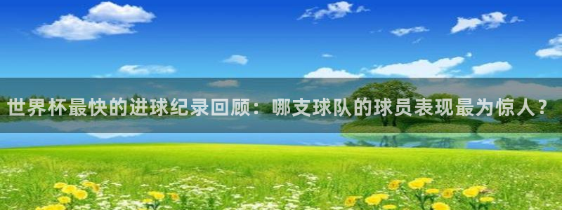 2026世界杯赛程:世界杯最快的进球纪录回顾:哪支球队的球员表现最为惊人?